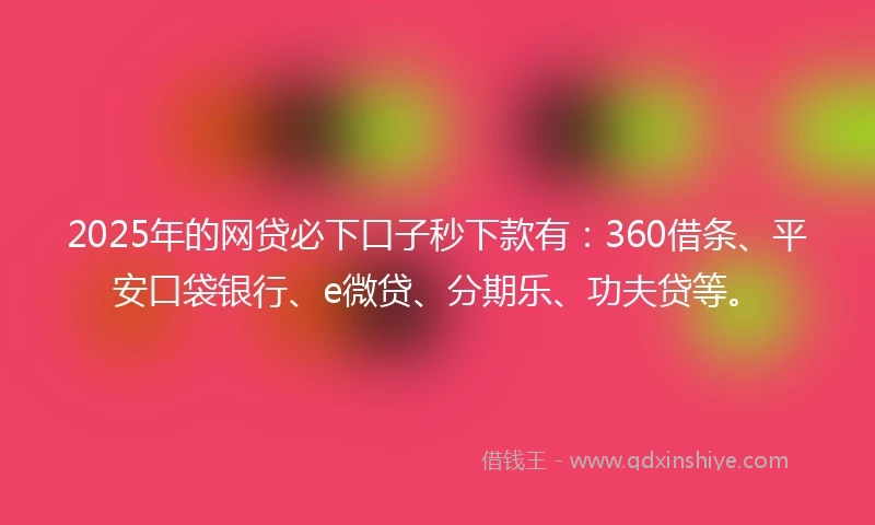 2025年的网贷必下口子秒下款有：360借条、平安口袋银行、e微贷、分期乐、功夫贷等。
