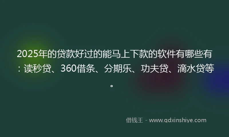 2025年的贷款好过的能马上下款的软件有哪些有：读秒贷、360借条、分期乐、功夫贷、滴水贷等。