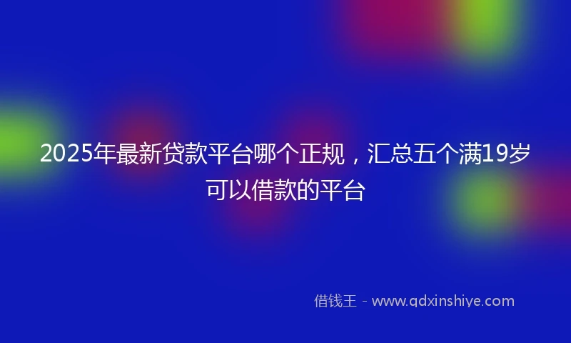 2025年最新贷款平台哪个正规，汇总五个满19岁可以借款的平台