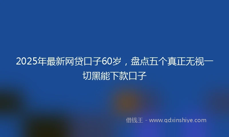 2025年最新网贷口子60岁，盘点五个真正无视一切黑能下款口子