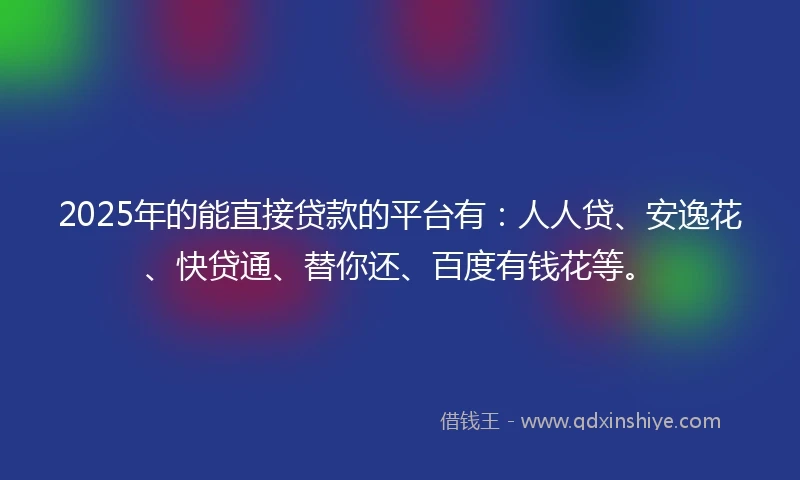 2025年的能直接贷款的平台有：人人贷、安逸花、快贷通、替你还、百度有钱花等。
