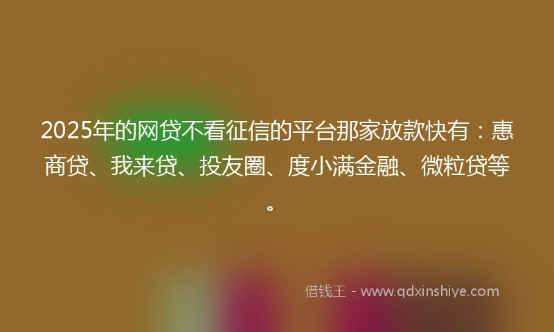 2025年的网贷不看征信的平台那家放款快有:惠商贷、我来贷、投友圈、度小满金融、微粒贷等。