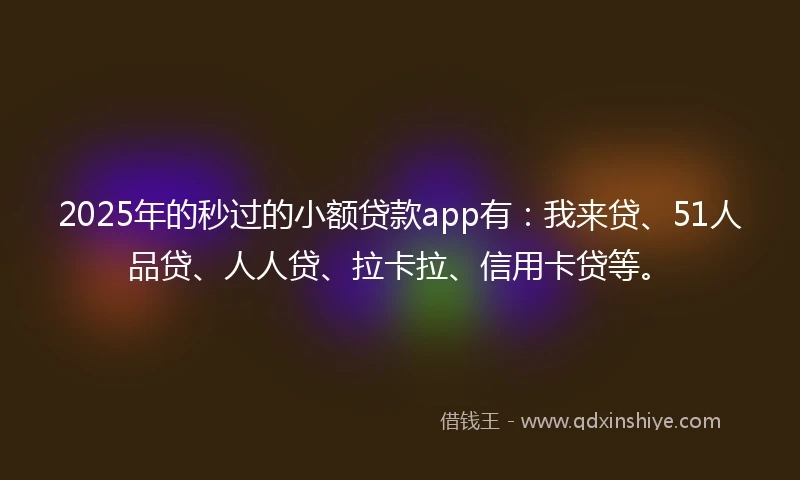 2025年的秒过的小额贷款app有：我来贷、51人品贷、人人贷、拉卡拉、信用卡贷等。