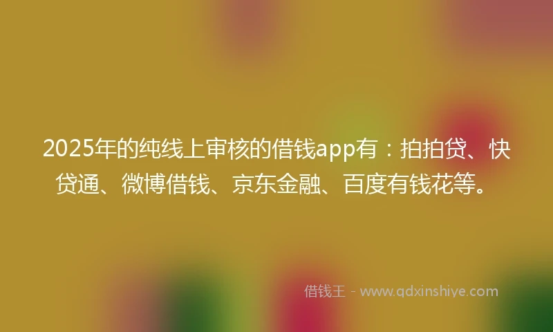 2025年的纯线上审核的借钱app有：拍拍贷、快贷通、微博借钱、京东金融、百度有钱花等。