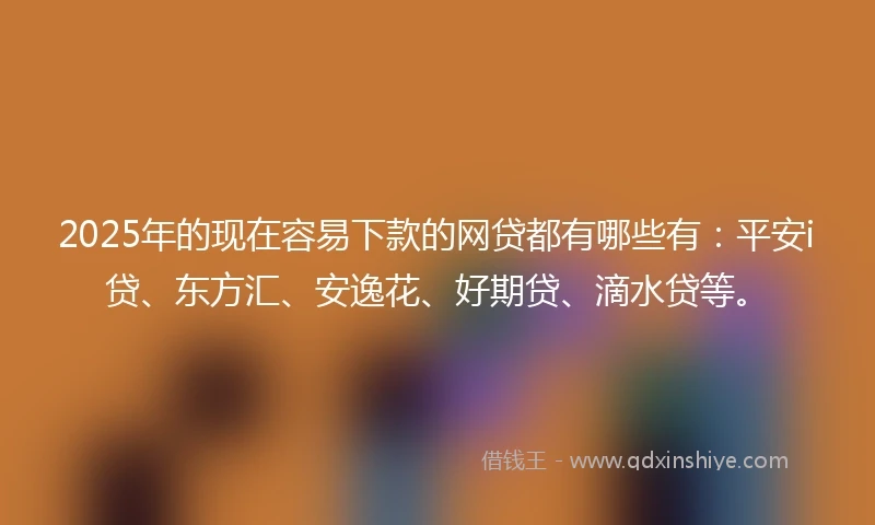 2025年的现在容易下款的网贷都有哪些有：平安i贷、东方汇、安逸花、好期贷、滴水贷等。