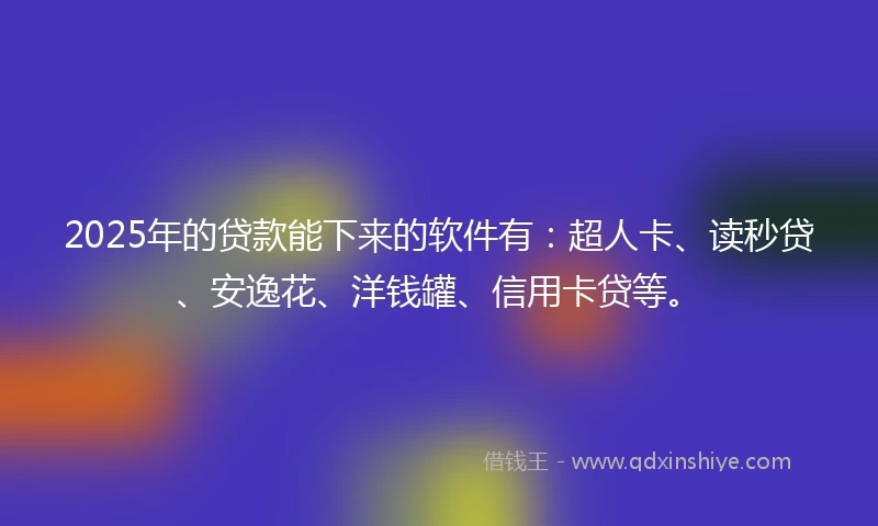2025年的贷款能下来的软件有：超人卡、读秒贷、安逸花、洋钱罐、信用卡贷等。