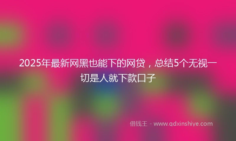 2025年最新网黑也能下的网贷，总结5个无视一切是人就下款口子
