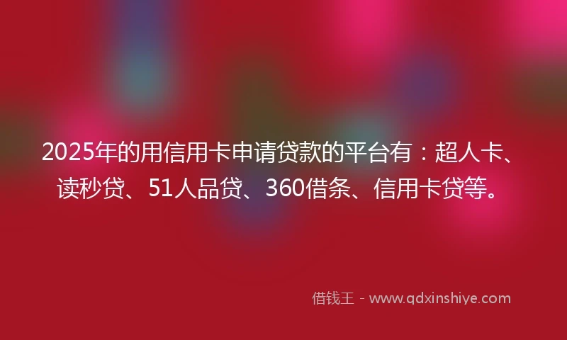 2025年的用信用卡申请贷款的平台有：超人卡、读秒贷、51人品贷、360借条、信用卡贷等。
