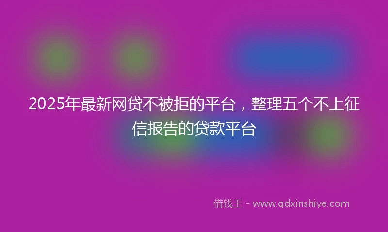 2025年最新网贷不被拒的平台，整理五个不上征信报告的贷款平台