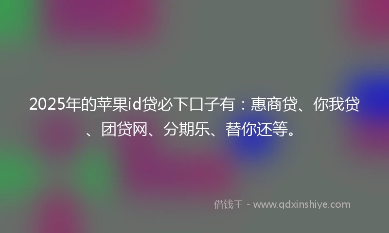 2025年的苹果id贷必下口子有:惠商贷、你我贷、团贷网、分期乐、替你还等。