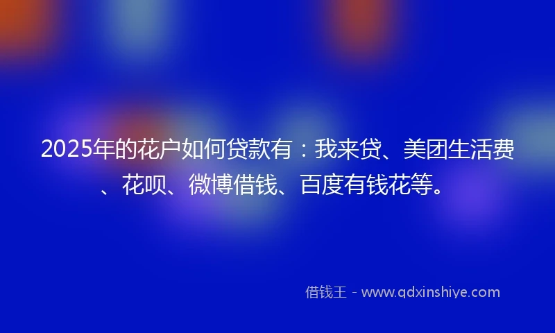 2025年的花户如何贷款有：我来贷、美团生活费、花呗、微博借钱、百度有钱花等。