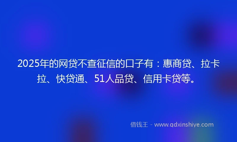 2025年的网贷不查征信的口子有：惠商贷、拉卡拉、快贷通、51人品贷、信用卡贷等。