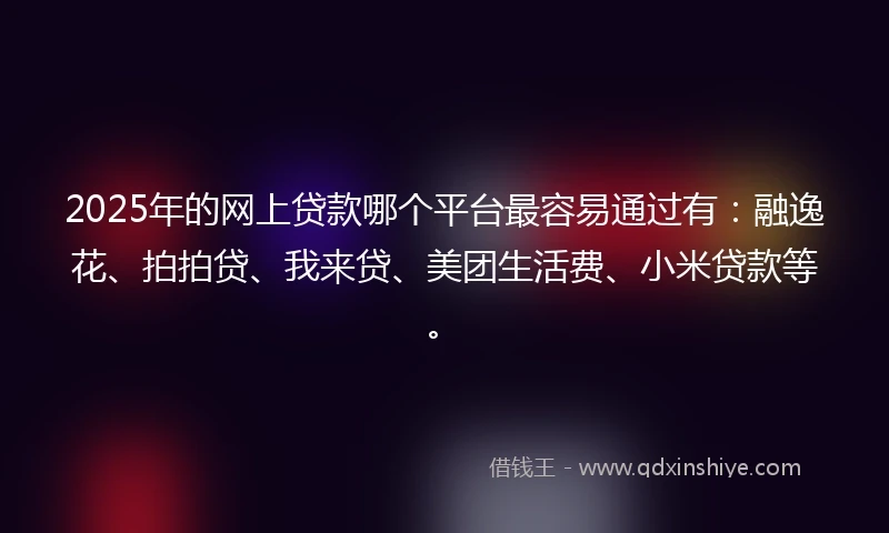 2025年的网上贷款哪个平台最容易通过有：融逸花、拍拍贷、我来贷、美团生活费、小米贷款等。