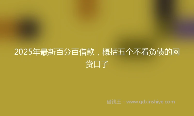 2025年最新百分百借款，概括五个不看负债的网贷口子