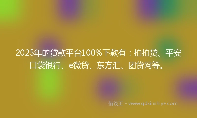 2025年的贷款平台100%下款有：拍拍贷、平安口袋银行、e微贷、东方汇、团贷网等。