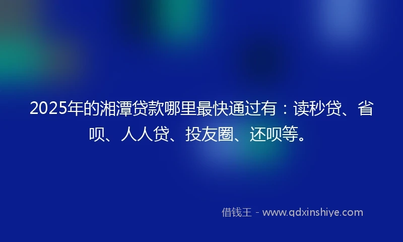 2025年的湘潭贷款哪里最快通过有：读秒贷、省呗、人人贷、投友圈、还呗等。