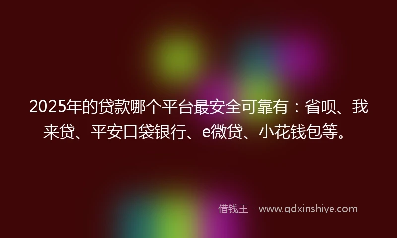 2025年的贷款哪个平台最安全可靠有：省呗、我来贷、平安口袋银行、e微贷、小花钱包等。