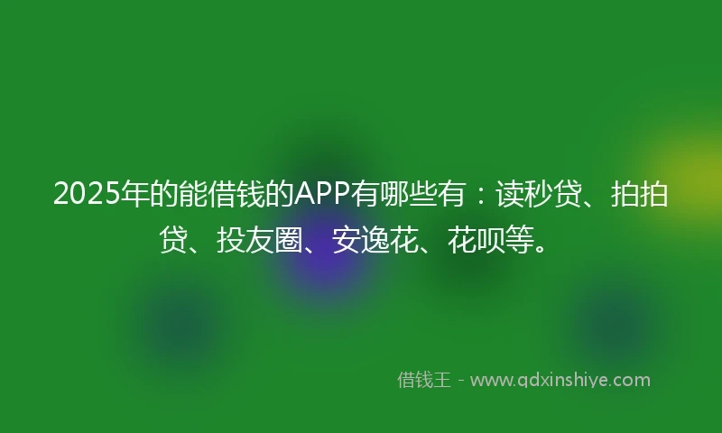 2025年的能借钱的APP有哪些有：读秒贷、拍拍贷、投友圈、安逸花、花呗等。