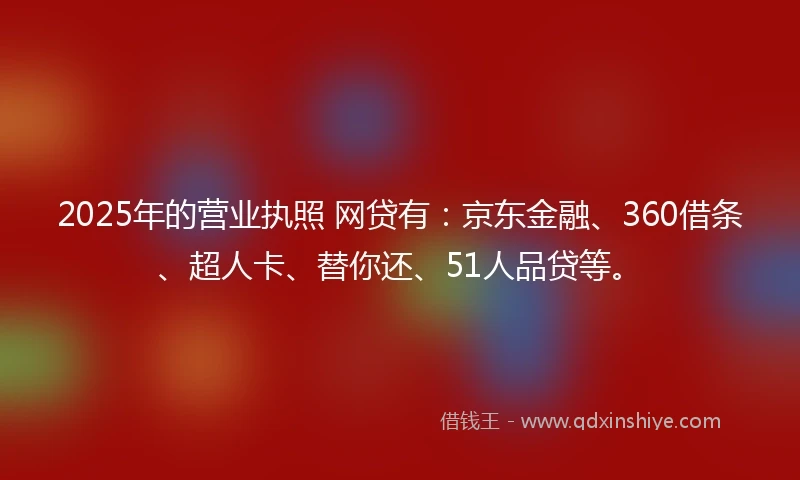 2025年的营业执照 网贷有：京东金融、360借条、超人卡、替你还、51人品贷等。