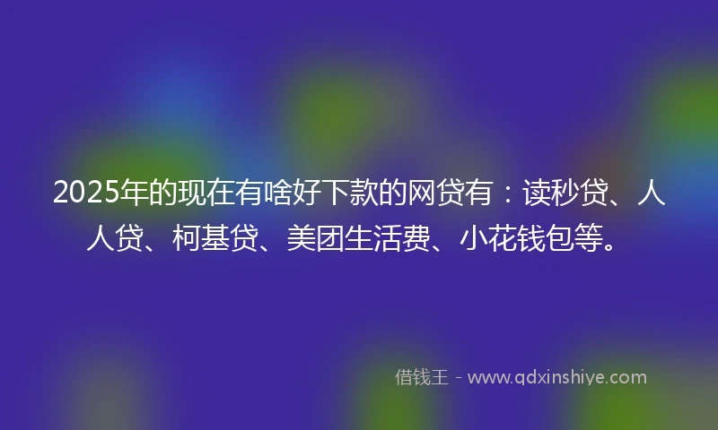 2025年的现在有啥好下款的网贷有：读秒贷、人人贷、柯基贷、美团生活费、小花钱包等。