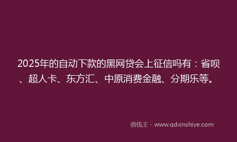 2025年的自动下款的黑网贷会上征信吗有：省呗、超人卡、东方汇、中原消费金融、分期乐等。