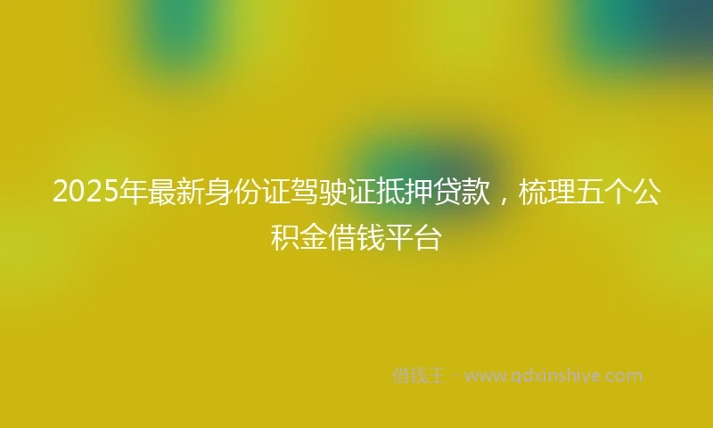 2025年最新身份证驾驶证抵押贷款,梳理五个公积金借钱平台