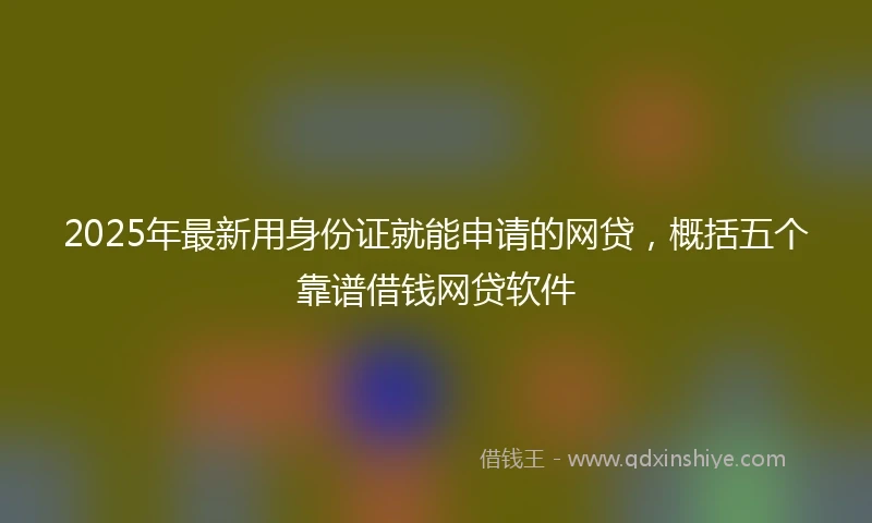 2025年最新用身份证就能申请的网贷，概括五个靠谱借钱网贷软件