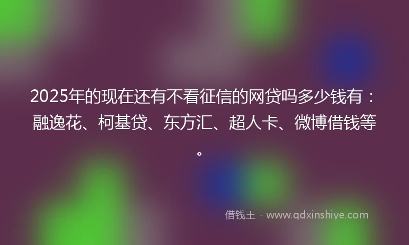 2025年的现在还有不看征信的网贷吗多少钱有：融逸花、柯基贷、东方汇、超人卡、微博借钱等。