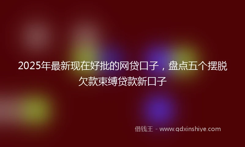 2025年最新现在好批的网贷口子，盘点五个摆脱欠款束缚贷款新口子