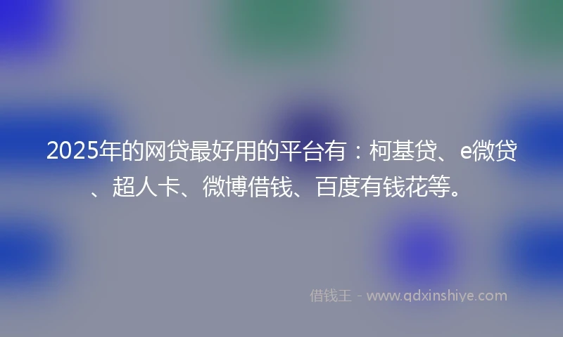 2025年的网贷最好用的平台有：柯基贷、e微贷、超人卡、微博借钱、百度有钱花等。