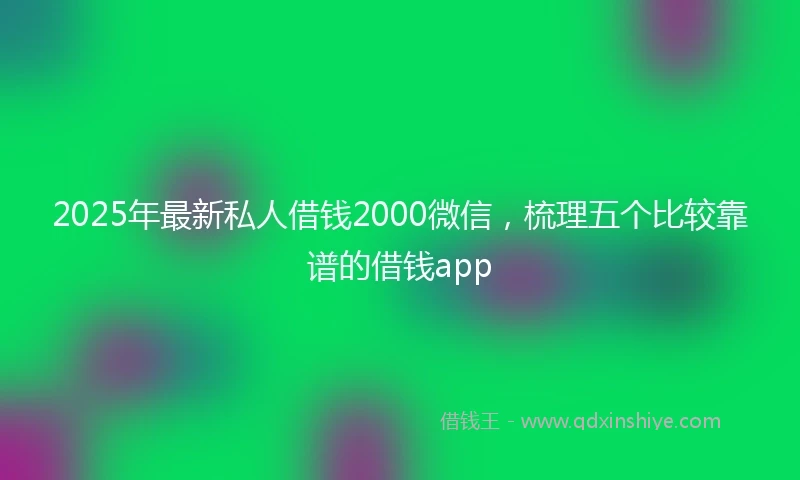 2025年最新私人借钱2000微信，梳理五个比较靠谱的借钱app