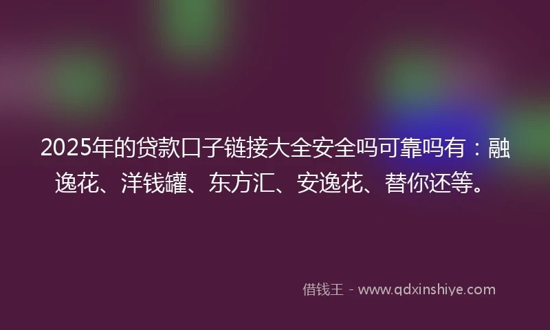 2025年的贷款口子链接大全安全吗可靠吗有：融逸花、洋钱罐、东方汇、安逸花、替你还等。