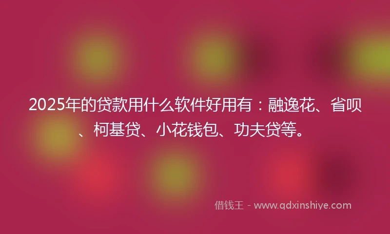 2025年的贷款用什么软件好用有：融逸花、省呗、柯基贷、小花钱包、功夫贷等。