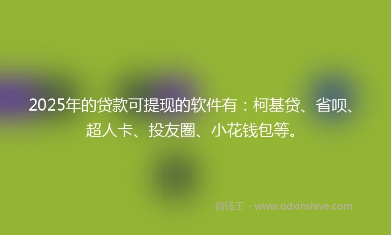 2025年的贷款可提现的软件有：柯基贷、省呗、超人卡、投友圈、小花钱包等。