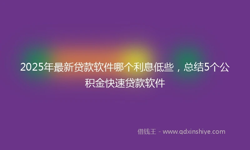 2025年最新贷款软件哪个利息低些，总结5个公积金快速贷款软件