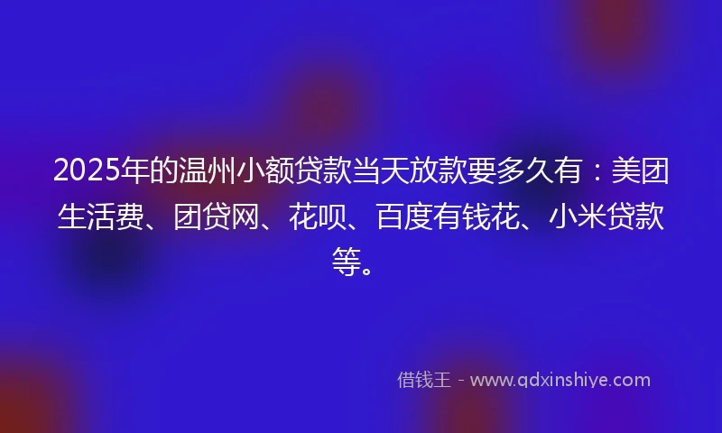 2025年的温州小额贷款当天放款要多久有：美团生活费、团贷网、花呗、百度有钱花、小米贷款等。