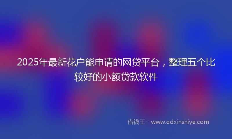 2025年最新花户能申请的网贷平台，整理五个比较好的小额贷款软件