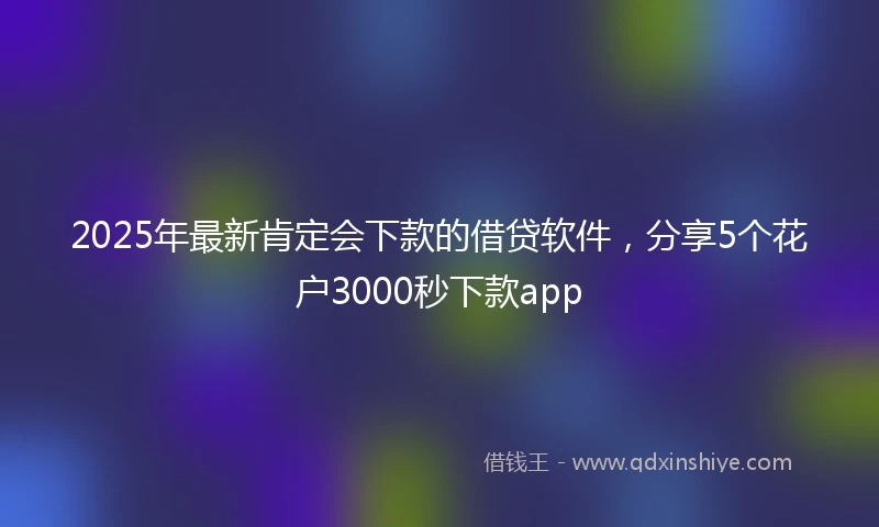 2025年最新肯定会下款的借贷软件，分享5个花户3000秒下款app