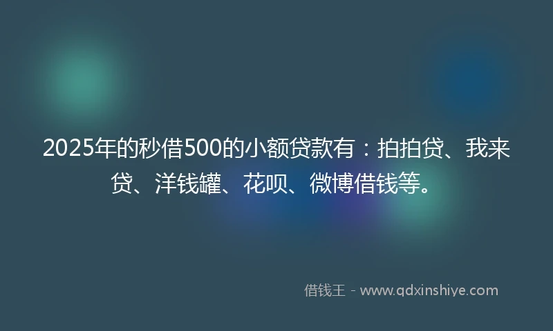 2025年的秒借500的小额贷款有：拍拍贷、我来贷、洋钱罐、花呗、微博借钱等。