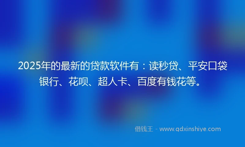2025年的最新的贷款软件有：读秒贷、平安口袋银行、花呗、超人卡、百度有钱花等。