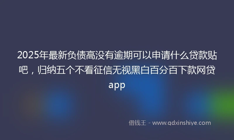 2025年最新负债高没有逾期可以申请什么贷款贴吧，归纳五个不看征信无视黑白百分百下款网贷app
