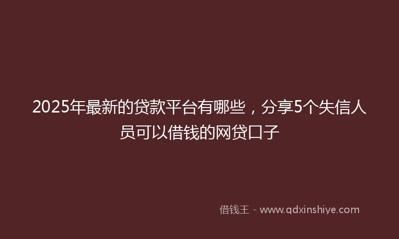 2025年最新的贷款平台有哪些，分享5个失信人员可以借钱的网贷口子