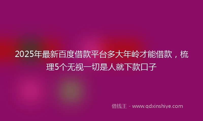 2025年最新百度借款平台多大年岭才能借款，梳理5个无视一切是人就下款口子