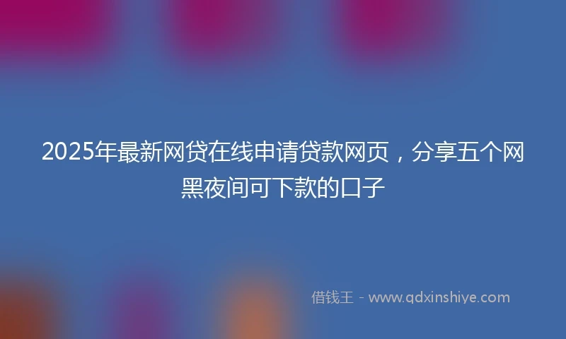 2025年最新网贷在线申请贷款网页，分享五个网黑夜间可下款的口子