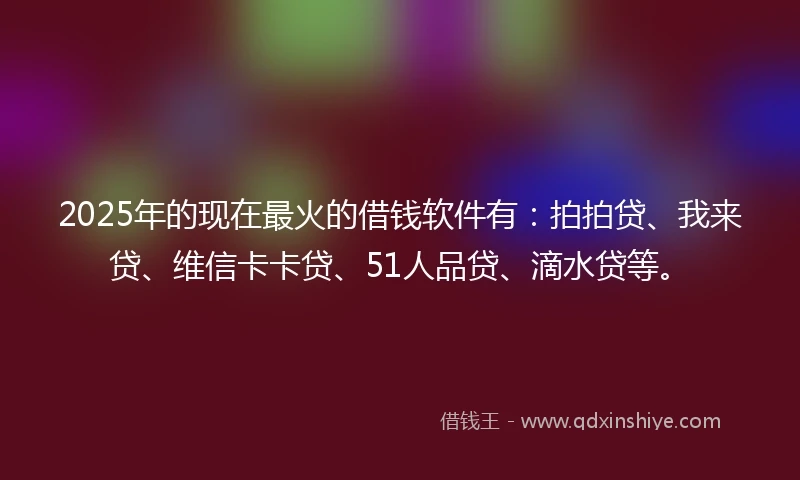 2025年的现在最火的借钱软件有：拍拍贷、我来贷、维信卡卡贷、51人品贷、滴水贷等。