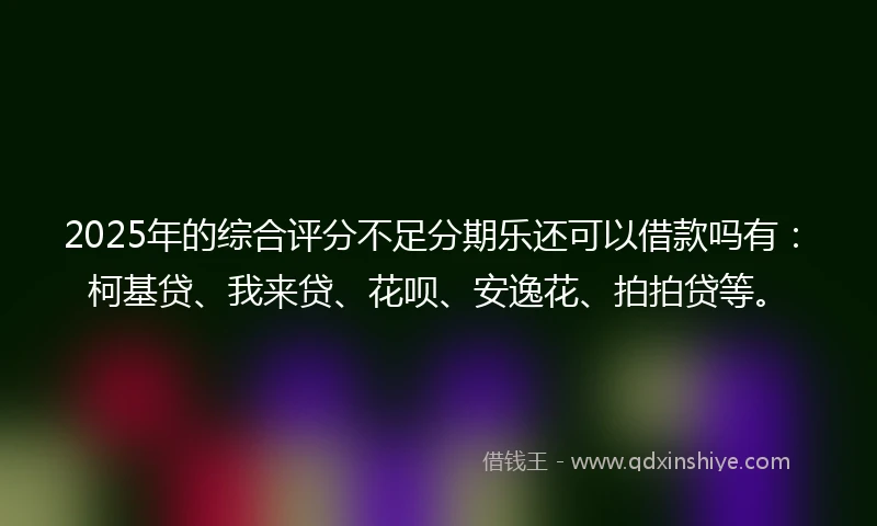 2025年的综合评分不足分期乐还可以借款吗有：柯基贷、我来贷、花呗、安逸花、拍拍贷等。