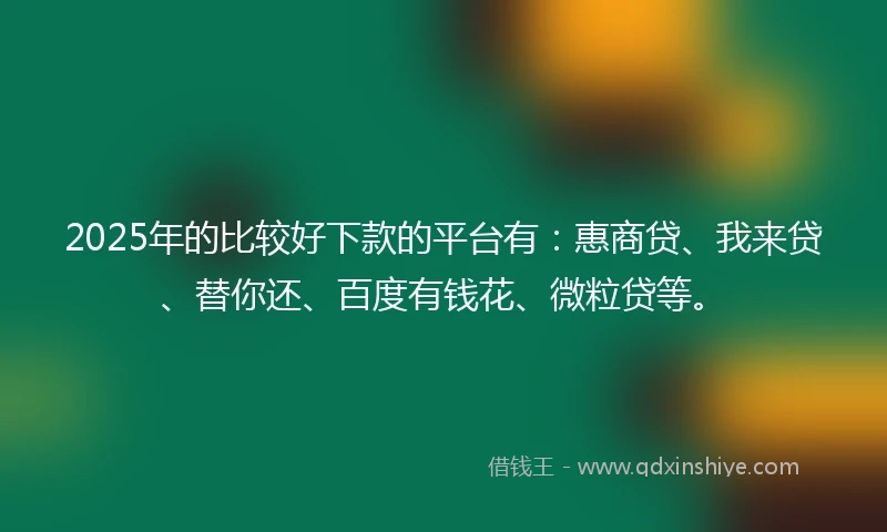 2025年的比较好下款的平台有：惠商贷、我来贷、替你还、百度有钱花、微粒贷等。