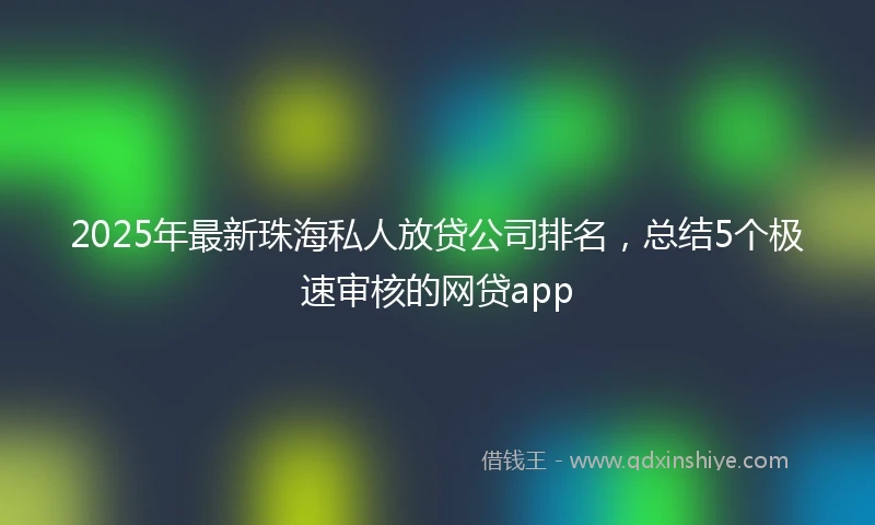 2025年最新珠海私人放贷公司排名，总结5个极速审核的网贷app