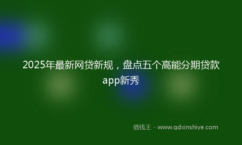 2025年最新网贷新规，盘点五个高能分期贷款app新秀
