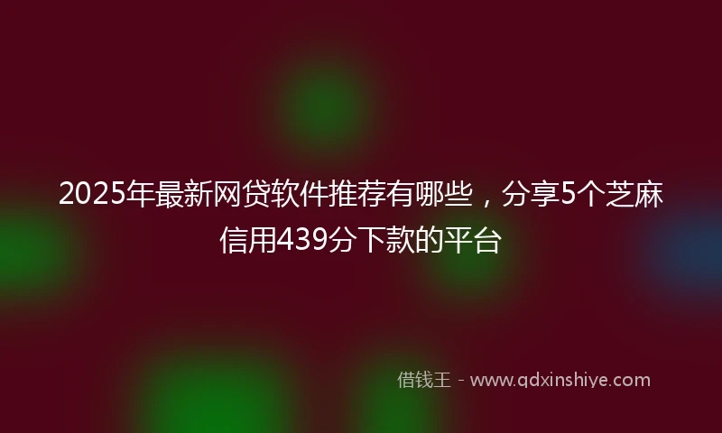 2025年最新网贷软件推荐有哪些，分享5个芝麻信用439分下款的平台